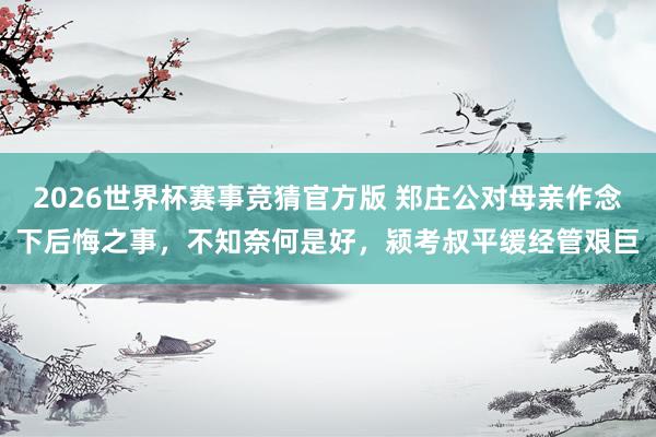2026世界杯赛事竞猜官方版 郑庄公对母亲作念下后悔之事，不知奈何是好，颍考叔平缓经管艰巨