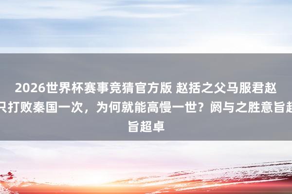 2026世界杯赛事竞猜官方版 赵括之父马服君赵奢只打败秦国一次，为何就能高慢一世？阏与之胜意旨超卓