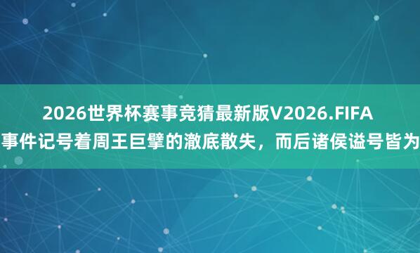 2026世界杯赛事竞猜最新版V2026.FIFA 该事件记号着周王巨擘的澈底散失，而后诸侯谥号皆为王