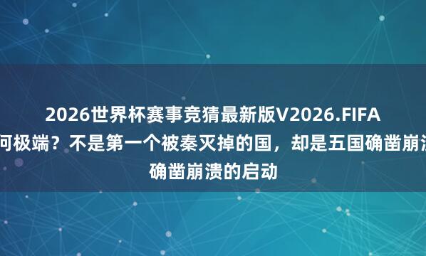 2026世界杯赛事竞猜最新版V2026.FIFA 赵国有何极端？不是第一个被秦灭掉的国，却是五国确凿崩溃的启动