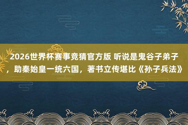 2026世界杯赛事竞猜官方版 听说是鬼谷子弟子，助秦始皇一统六国，著书立传堪比《孙子兵法》