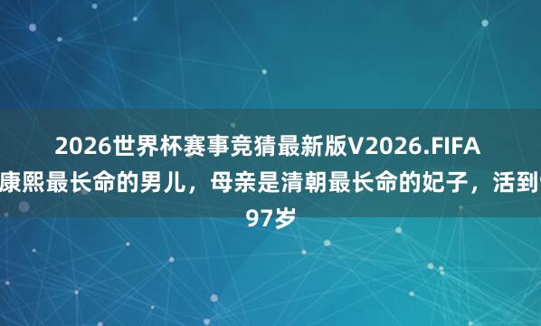 2026世界杯赛事竞猜最新版V2026.FIFA 他是康熙最长命的男儿，母亲是清朝最长命的妃子，活到97岁