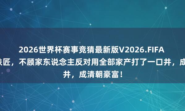 2026世界杯赛事竞猜最新版V2026.FIFA 四川有个铁匠，不顾家东说念主反对用全部家产打了一口井，成清朝豪富！