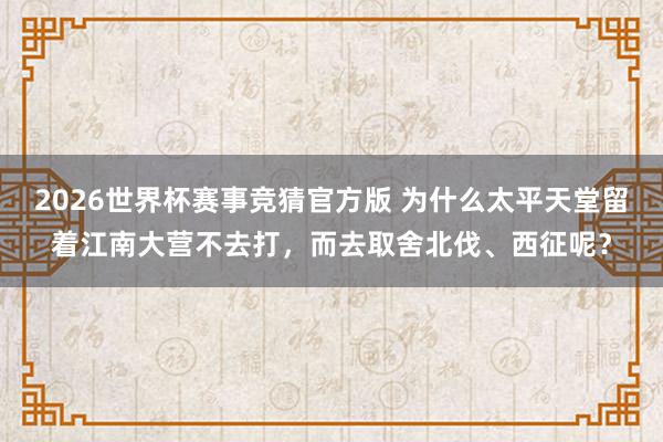 2026世界杯赛事竞猜官方版 为什么太平天堂留着江南大营不去打，而去取舍北伐、西征呢？