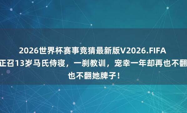 2026世界杯赛事竞猜最新版V2026.FIFA 52岁雍正召13岁马氏侍寝,一刹教训,宠幸一年却再也不翻她牌子!