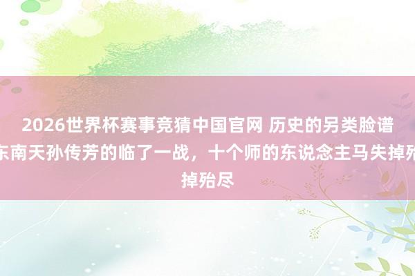 2026世界杯赛事竞猜中国官网 历史的另类脸谱:东南天孙传芳的临了一战,十个师的东说念主马失掉殆尽