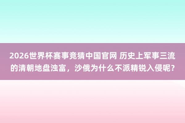 2026世界杯赛事竞猜中国官网 历史上军事三流的清朝地盘浊富，沙俄为什么不派精锐入侵呢？