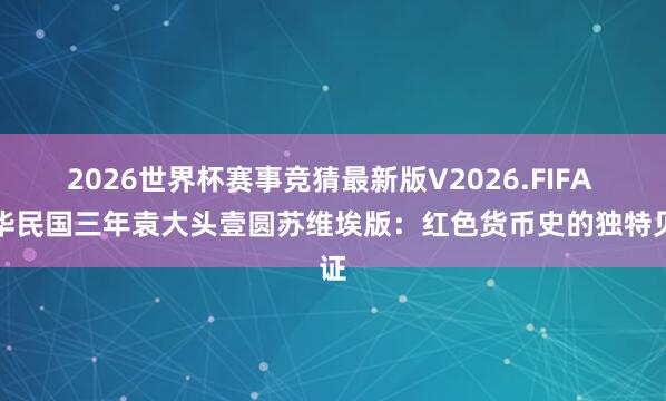 2026世界杯赛事竞猜最新版V2026.FIFA 中华民国三年袁大头壹圆苏维埃版:红色货币史的独特见证