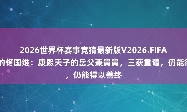 2026世界杯赛事竞猜最新版V2026.FIFA 历史上的佟国维：康熙天子的岳父兼舅舅，三获重谴，仍能得以善终