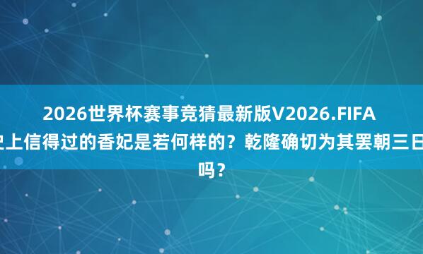 2026世界杯赛事竞猜最新版V2026.FIFA 历史上信得过的香妃是若何样的?乾隆确切为其罢朝三日吗?