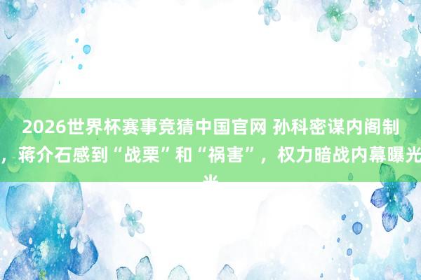 2026世界杯赛事竞猜中国官网 孙科密谋内阁制,蒋介石感到“战栗”和“祸害”,权力暗战内幕曝光