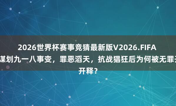 2026世界杯赛事竞猜最新版V2026.FIFA 他曾谋划九一八事变,罪恶滔天,抗战猖狂后为何被无罪开释?