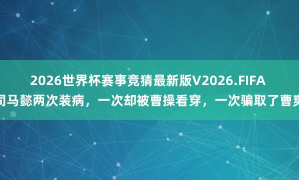2026世界杯赛事竞猜最新版V2026.FIFA 司马懿两次装病,一次却被曹操看穿,一次骗取了曹爽