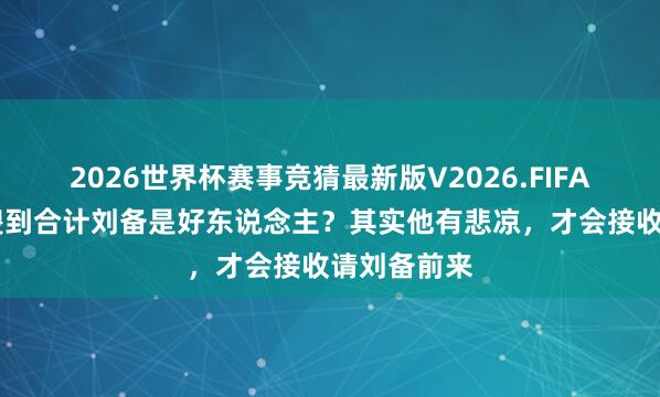 2026世界杯赛事竞猜最新版V2026.FIFA 刘璋真是傻到合计刘备是好东说念主?其实他有悲凉,才会接收请刘备前来