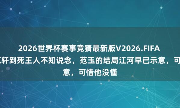 2026世界杯赛事竞猜最新版V2026.FIFA 长风渡 范轩到死王人不知说念,范玉的结局江河早已示意,可惜他没懂