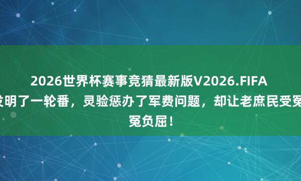 2026世界杯赛事竞猜最新版V2026.FIFA 刘备发明了一轮番，灵验惩办了军费问题，却让老庶民受冤负屈！