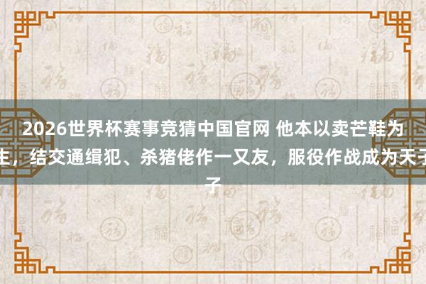 2026世界杯赛事竞猜中国官网 他本以卖芒鞋为生,结交通缉犯、杀猪佬作一又友,服役作战成为天子