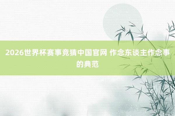 2026世界杯赛事竞猜中国官网 作念东谈主作念事的典范