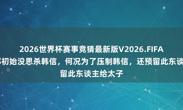 2026世界杯赛事竞猜最新版V2026.FIFA 其实刘邦初始没思杀韩信，何况为了压制韩信，还预留此东谈主给太子
