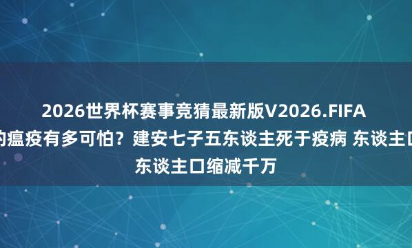 2026世界杯赛事竞猜最新版V2026.FIFA 三国时刻的瘟疫有多可怕?建安七子五东谈主死于疫病 东谈主口缩减千万