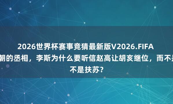 2026世界杯赛事竞猜最新版V2026.FIFA 当作秦朝的丞相,李斯为什么要听信赵高让胡亥继位,而不是扶苏?