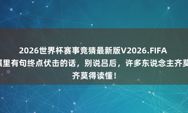 2026世界杯赛事竞猜最新版V2026.FIFA 刘邦遗嘱里有句终点伏击的话，别说吕后，许多东说念主齐莫得读懂！