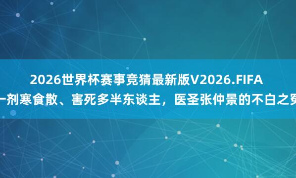 2026世界杯赛事竞猜最新版V2026.FIFA 一剂寒食散、害死多半东谈主，医圣张仲景的不白之冤