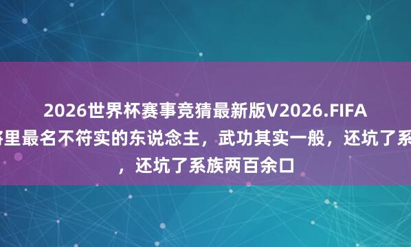 2026世界杯赛事竞猜最新版V2026.FIFA 三国五虎将里最名不符实的东说念主，武功其实一般，还坑了系族两百余口