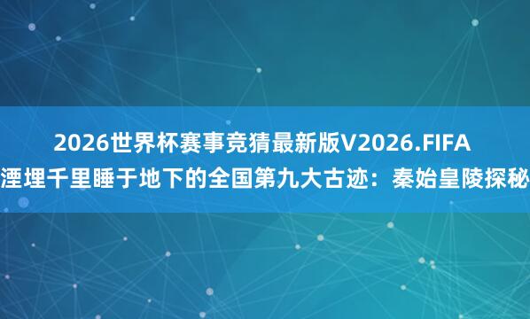 2026世界杯赛事竞猜最新版V2026.FIFA 湮埋千里睡于地下的全国第九大古迹：秦始皇陵探秘