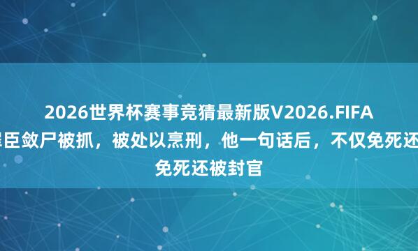 2026世界杯赛事竞猜最新版V2026.FIFA 他为罪臣敛尸被抓，被处以烹刑，他一句话后，不仅免死还被封官