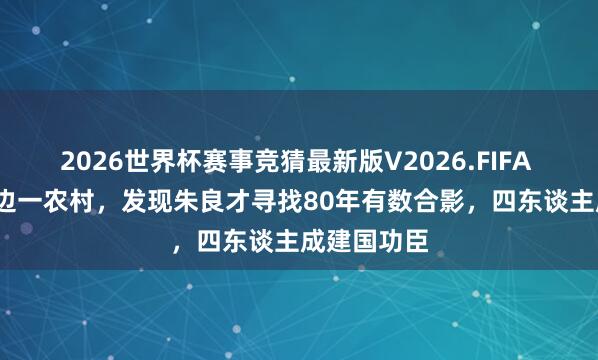 2026世界杯赛事竞猜最新版V2026.FIFA 2010年南边一农村，发现朱良才寻找80年有数合影，四东谈主成建国功臣