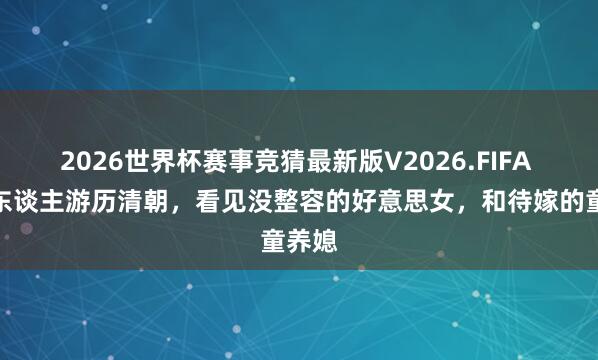 2026世界杯赛事竞猜最新版V2026.FIFA 法国东谈主游历清朝,看见没整容的好意思女,和待嫁的童养媳