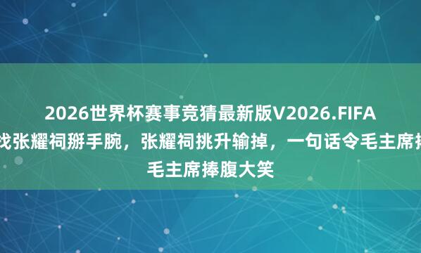 2026世界杯赛事竞猜最新版V2026.FIFA 毛主席找张耀祠掰手腕,张耀祠挑升输掉,一句话令毛主席捧腹大笑