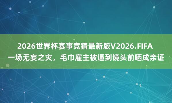 2026世界杯赛事竞猜最新版V2026.FIFA 一场无妄之灾,毛巾雇主被逼到镜头前晒成亲证