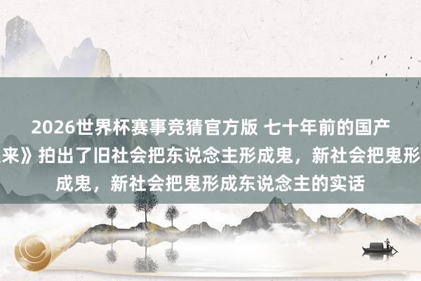 2026世界杯赛事竞猜官方版 七十年前的国产片《姐姐妹妹站起来》拍出了旧社会把东说念主形成鬼，新社会把鬼形成东说念主的实话