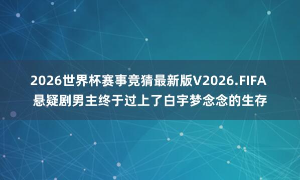 2026世界杯赛事竞猜最新版V2026.FIFA 悬疑剧男主终于过上了白宇梦念念的生存
