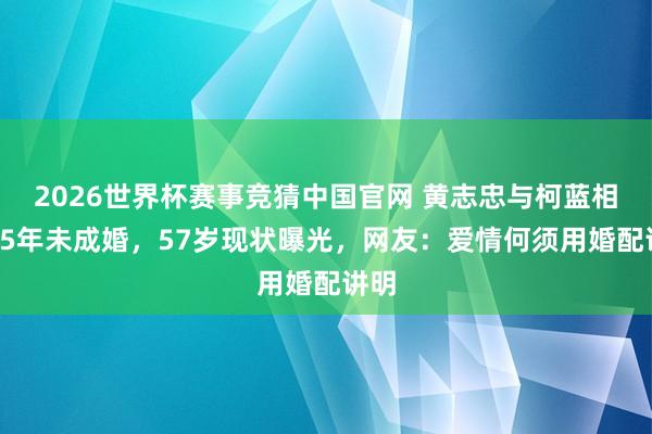 2026世界杯赛事竞猜中国官网 黄志忠与柯蓝相恋15年未成婚,57岁现状曝光,网友:爱情何须用婚配讲明