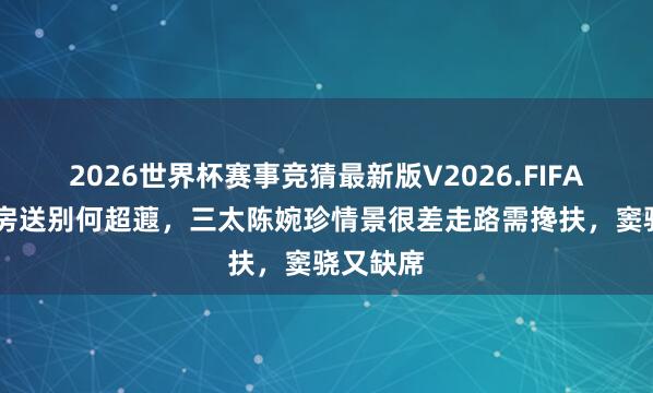 2026世界杯赛事竞猜最新版V2026.FIFA 赌王各房送别何超蕸，三太陈婉珍情景很差走路需搀扶，窦骁又缺席