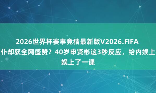 2026世界杯赛事竞猜最新版V2026.FIFA 红毯颠仆却获全网盛赞?40岁申贤彬这3秒反应,给内娱上了一课