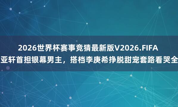 2026世界杯赛事竞猜最新版V2026.FIFA 宋亚轩首担银幕男主,搭档李庚希挣脱甜宠套路看哭全网
