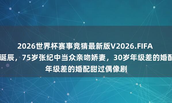 2026世界杯赛事竞猜最新版V2026.FIFA 杜星霖44岁诞辰，75岁张纪中当众亲吻娇妻，30岁年级差的婚配甜过偶像剧