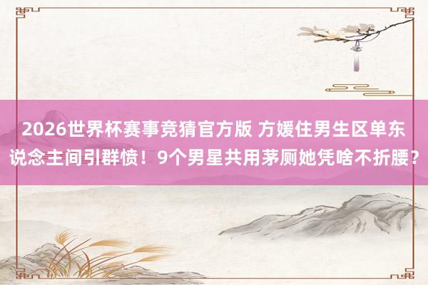 2026世界杯赛事竞猜官方版 方媛住男生区单东说念主间引群愤!9个男星共用茅厕她凭啥不折腰?