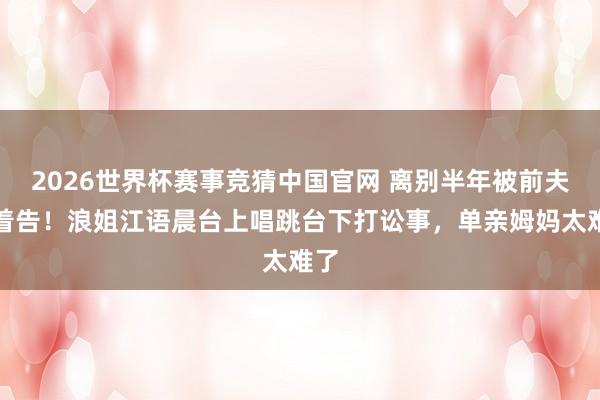2026世界杯赛事竞猜中国官网 离别半年被前夫追着告!浪姐江语晨台上唱跳台下打讼事,单亲姆妈太难了