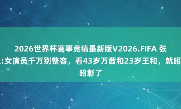 2026世界杯赛事竞猜最新版V2026.FIFA 张艺谋:女演员千万别整容，看43岁万茜和23岁王和，就昭彰了
