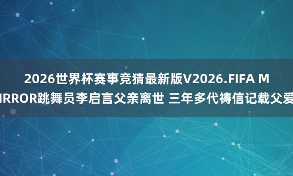 2026世界杯赛事竞猜最新版V2026.FIFA MIRROR跳舞员李启言父亲离世 三年多代祷信记载父爱