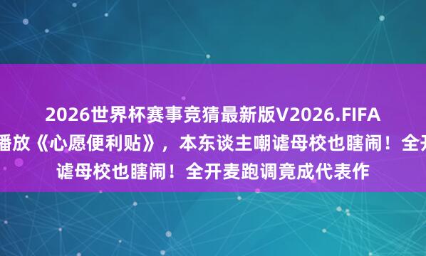 2026世界杯赛事竞猜最新版V2026.FIFA 李小冉母校通达会播放《心愿便利贴》，本东谈主嘲谑母校也瞎闹！全开麦跑调竟成代表作