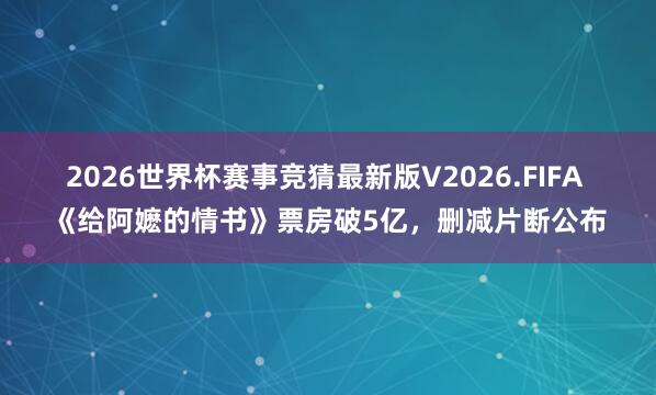 2026世界杯赛事竞猜最新版V2026.FIFA 《给阿嬷的情书》票房破5亿,删减片断公布