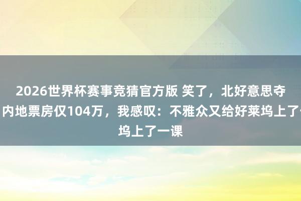2026世界杯赛事竞猜官方版 笑了，北好意思夺冠，内地票房仅104万，我感叹：不雅众又给好莱坞上了一课