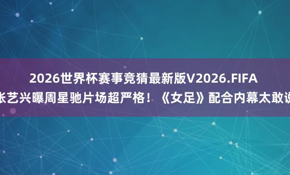 2026世界杯赛事竞猜最新版V2026.FIFA 张艺兴曝周星驰片场超严格！《女足》配合内幕太敢说