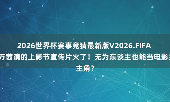 2026世界杯赛事竞猜最新版V2026.FIFA 黄渤万茜演的上影节宣传片火了!无为东谈主也能当电影主角?